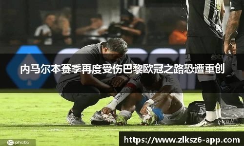 内马尔本赛季再度受伤巴黎欧冠之路恐遭重创